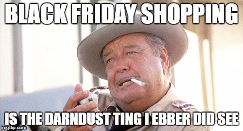 Sheriff Justice | BLACK FRIDAY SHOPPING; IS THE DARNDUST TING I EBBER DID SEE | image tagged in sheriff justice | made w/ Imgflip meme maker