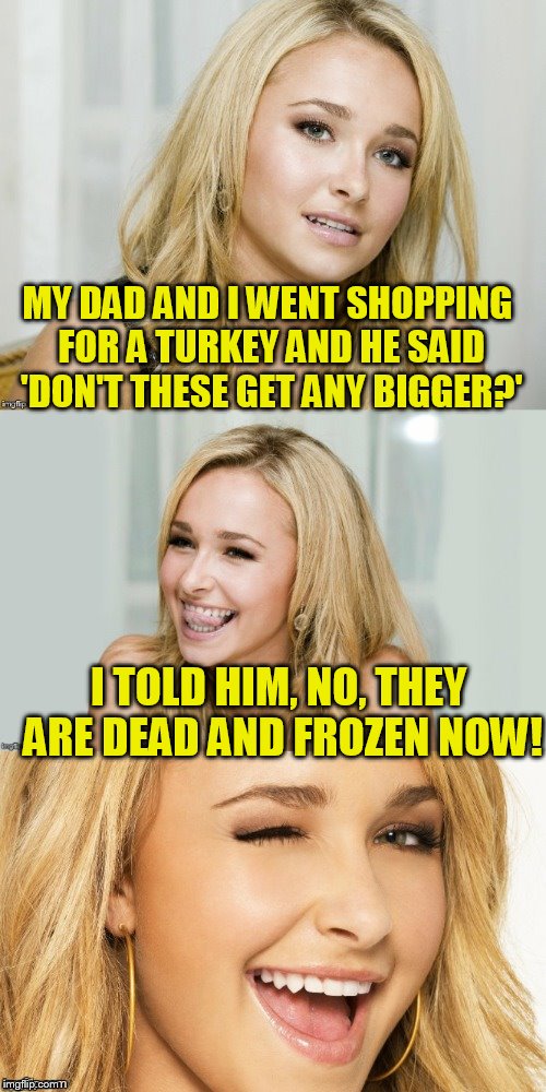 Bad Pun Hayden Panettiere | MY DAD AND I WENT SHOPPING FOR A TURKEY AND HE SAID 'DON'T THESE GET ANY BIGGER?'; I TOLD HIM, NO, THEY ARE DEAD AND FROZEN NOW! | image tagged in bad pun hayden panettiere | made w/ Imgflip meme maker