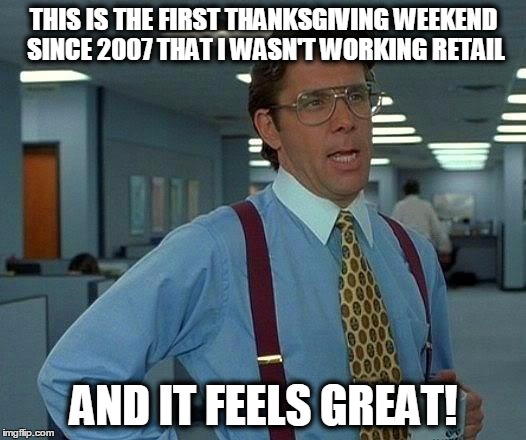 That Would Be Great Meme | THIS IS THE FIRST THANKSGIVING WEEKEND SINCE 2007 THAT I WASN'T WORKING RETAIL AND IT FEELS GREAT! | image tagged in memes,that would be great | made w/ Imgflip meme maker