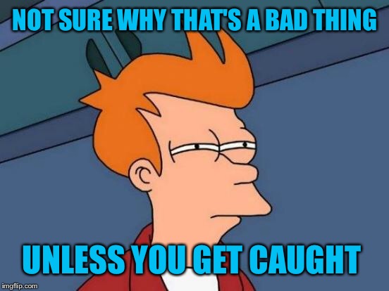 Futurama Fry Meme | NOT SURE WHY THAT'S A BAD THING UNLESS YOU GET CAUGHT | image tagged in memes,futurama fry | made w/ Imgflip meme maker