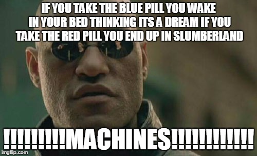 Matrix Morpheus | IF YOU TAKE THE BLUE PILL YOU WAKE IN YOUR BED THINKING ITS A DREAM IF YOU TAKE THE RED PILL YOU END UP IN SLUMBERLAND; !!!!!!!!!MACHINES!!!!!!!!!!!! | image tagged in memes,matrix morpheus | made w/ Imgflip meme maker