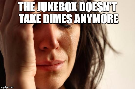First World Problems Meme | THE JUKEBOX DOESN'T TAKE DIMES ANYMORE | image tagged in memes,first world problems | made w/ Imgflip meme maker