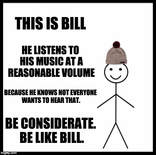 Bill the music listener | THIS IS BILL; HE LISTENS TO HIS MUSIC AT A REASONABLE VOLUME; BECAUSE HE KNOWS NOT EVERYONE WANTS TO HEAR THAT. BE CONSIDERATE. BE LIKE BILL. | image tagged in memes,be like bill,music,loud,obnoxious,considerate | made w/ Imgflip meme maker
