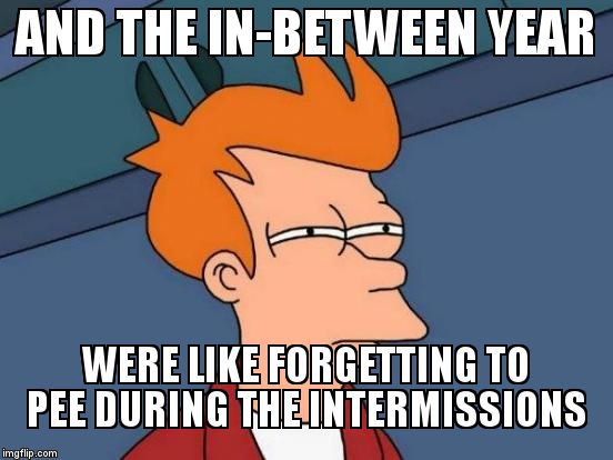 Futurama Fry Meme | AND THE IN-BETWEEN YEAR WERE LIKE FORGETTING TO PEE DURING THE INTERMISSIONS | image tagged in memes,futurama fry | made w/ Imgflip meme maker