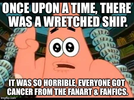 Shipping gone wrong | ONCE UPON A TIME, THERE WAS A WRETCHED SHIP. IT WAS SO HORRIBLE, EVERYONE GOT CANCER FROM THE FANART & FANFICS. | image tagged in memes,patrick says,shipping | made w/ Imgflip meme maker