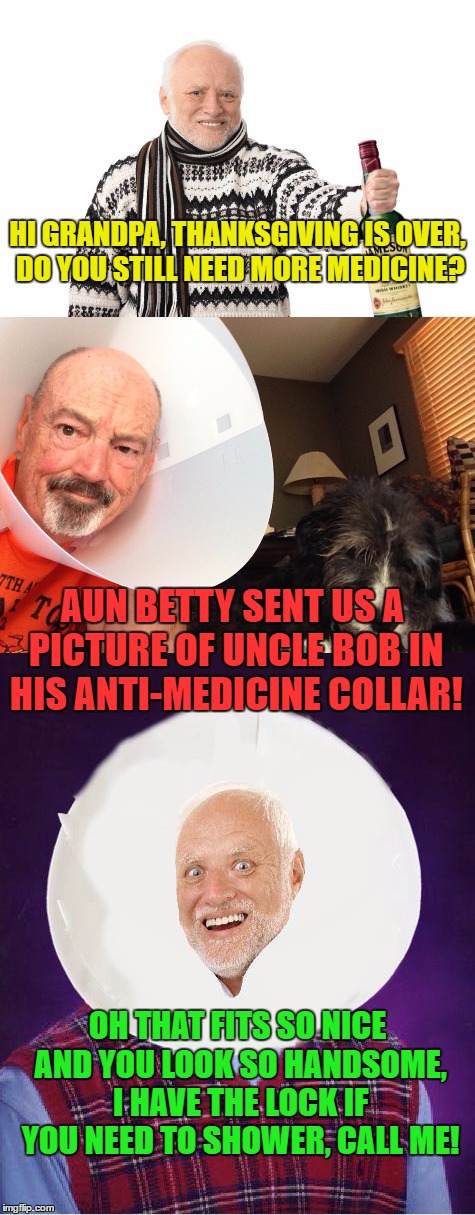 Harold gets a painful Holiday Surprise! | HI GRANDPA, THANKSGIVING IS OVER, DO YOU STILL NEED MORE MEDICINE? AUN BETTY SENT US A PICTURE OF UNCLE BOB IN HIS ANTI-MEDICINE COLLAR! OH THAT FITS SO NICE AND YOU LOOK SO HANDSOME, I HAVE THE LOCK IF YOU NEED TO SHOWER, CALL ME! | image tagged in memes,hide the pain harold,funny,intervention | made w/ Imgflip meme maker
