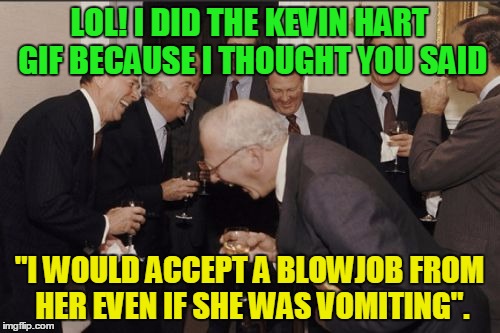 Laughing Men In Suits Meme | LOL! I DID THE KEVIN HART GIF BECAUSE I THOUGHT YOU SAID "I WOULD ACCEPT A BL***OB FROM HER EVEN IF SHE WAS VOMITING". | image tagged in memes,laughing men in suits | made w/ Imgflip meme maker
