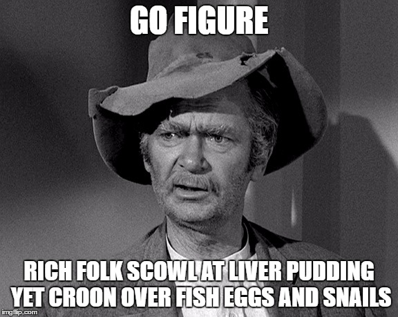 Go Figure with Jed | GO FIGURE; RICH FOLK SCOWL AT LIVER PUDDING YET CROON OVER FISH EGGS AND SNAILS | image tagged in beverly hillbillies,funny memes,meme,funny food | made w/ Imgflip meme maker