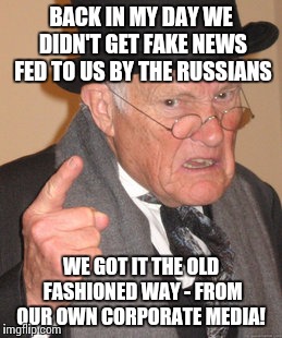 Back In My Day Meme | BACK IN MY DAY WE DIDN'T GET FAKE NEWS FED TO US BY THE RUSSIANS; WE GOT IT THE OLD FASHIONED WAY - FROM OUR OWN CORPORATE MEDIA! | image tagged in memes,back in my day | made w/ Imgflip meme maker