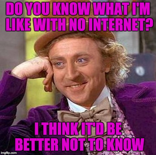Creepy Condescending Wonka Meme | DO YOU KNOW WHAT I'M LIKE WITH NO INTERNET? I THINK IT'D BE BETTER NOT TO KNOW | image tagged in memes,creepy condescending wonka | made w/ Imgflip meme maker