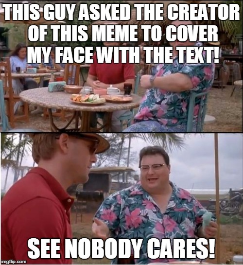 See Nobody Cares Meme | THIS GUY ASKED THE CREATOR OF THIS MEME TO COVER MY FACE WITH THE TEXT! SEE NOBODY CARES! | image tagged in memes,see nobody cares | made w/ Imgflip meme maker