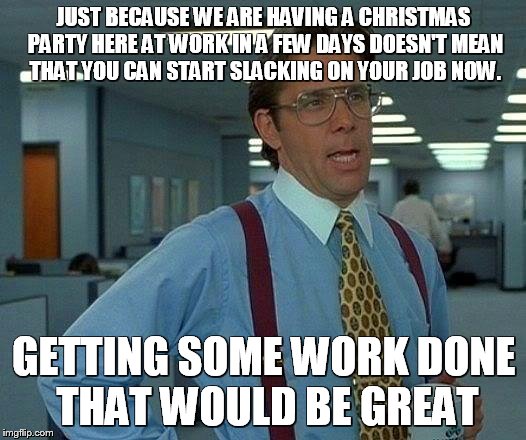 That Would Be Great Meme | JUST BECAUSE WE ARE HAVING A CHRISTMAS PARTY HERE AT WORK IN A FEW DAYS DOESN'T MEAN THAT YOU CAN START SLACKING ON YOUR JOB NOW. GETTING SOME WORK DONE  THAT WOULD BE GREAT | image tagged in memes,that would be great | made w/ Imgflip meme maker