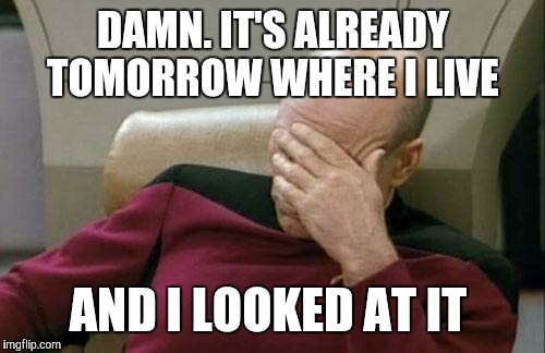Captain Picard Facepalm Meme | DAMN. IT'S ALREADY TOMORROW WHERE I LIVE AND I LOOKED AT IT | image tagged in memes,captain picard facepalm | made w/ Imgflip meme maker