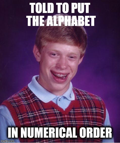 Bad Luck Brian Meme | TOLD TO PUT THE ALPHABET IN NUMERICAL ORDER | image tagged in memes,bad luck brian | made w/ Imgflip meme maker