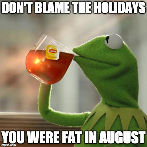 You're fat. Accept it. | DON'T BLAME THE HOLIDAYS; YOU WERE FAT IN AUGUST | image tagged in memes,but thats none of my business,kermit the frog,bacon,fat,holidays | made w/ Imgflip meme maker