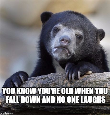 Confession Bear Meme | YOU KNOW YOU'RE OLD WHEN YOU FALL DOWN AND NO ONE LAUGHS | image tagged in memes,confession bear | made w/ Imgflip meme maker