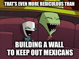 Laughing Zim and Gir | THAT'S EVEN MORE REDICULOUS THAN BUILDING A WALL TO KEEP OUT MEXICANS | image tagged in laughing zim and gir | made w/ Imgflip meme maker