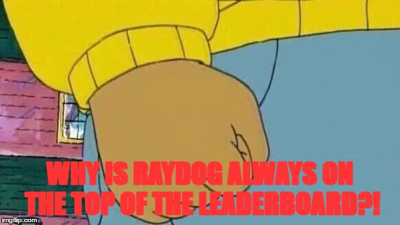 triggered | WHY IS RAYDOG ALWAYS ON THE TOP OF THE LEADERBOARD?! | image tagged in memes,arthur fist | made w/ Imgflip meme maker
