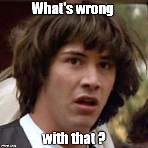 Conspiracy Keanu Meme | What's wrong with that ? | image tagged in memes,conspiracy keanu | made w/ Imgflip meme maker