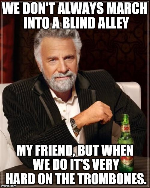 The Most Interesting Man In The World Meme | WE DON'T ALWAYS MARCH INTO A BLIND ALLEY MY FRIEND, BUT WHEN WE DO IT'S VERY HARD ON THE TROMBONES. | image tagged in memes,the most interesting man in the world | made w/ Imgflip meme maker