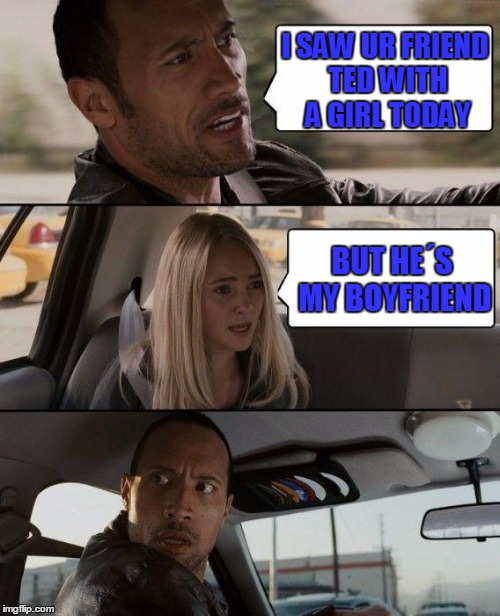 Dad Daughter Talk | I SAW UR FRIEND TED WITH A GIRL TODAY; BUT HE´S MY BOYFRIEND | image tagged in memes,the rock driving,funny,school,same old talk,dad | made w/ Imgflip meme maker