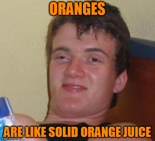 10 Guy Meme | ORANGES ARE LIKE SOLID ORANGE JUICE | image tagged in memes,10 guy | made w/ Imgflip meme maker