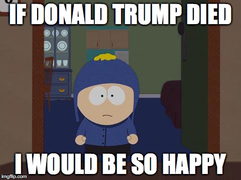 South Park Craig | IF DONALD TRUMP DIED; I WOULD BE SO HAPPY | image tagged in memes,south park craig | made w/ Imgflip meme maker
