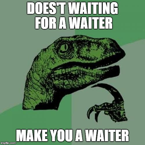 Philosoraptor | DOES'T WAITING FOR A WAITER; MAKE YOU A WAITER | image tagged in memes,philosoraptor | made w/ Imgflip meme maker