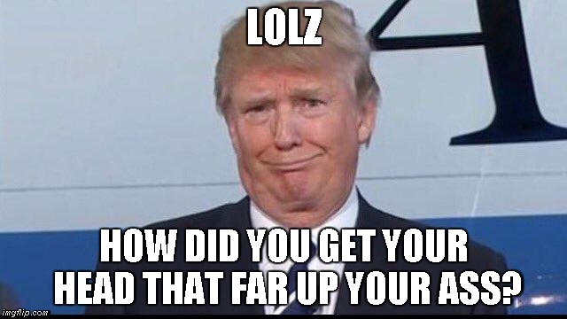 Trump LOLS | LOLZ; HOW DID YOU GET YOUR HEAD THAT FAR UP YOUR ASS? | image tagged in donald trump,lols | made w/ Imgflip meme maker