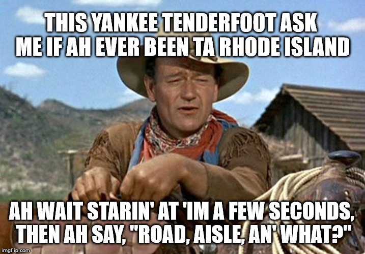 YA EVER BEEN TA RHODE ISLAND | THIS YANKEE TENDERFOOT ASK ME IF AH EVER BEEN TA RHODE ISLAND; AH WAIT STARIN' AT 'IM A FEW SECONDS, THEN AH SAY, "ROAD, AISLE, AN' WHAT?" | image tagged in rhode island,road,aisle,and,what,john wayne | made w/ Imgflip meme maker