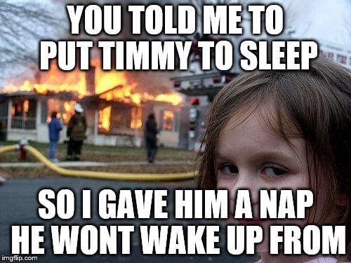 Disaster Girl | YOU TOLD ME TO PUT TIMMY TO SLEEP; SO I GAVE HIM A NAP HE WONT WAKE UP FROM | image tagged in memes,disaster girl | made w/ Imgflip meme maker