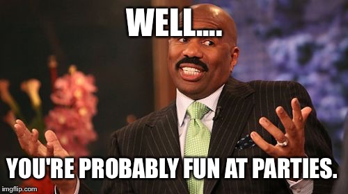 WELL.... YOU'RE PROBABLY FUN AT PARTIES. | image tagged in memes,steve harvey | made w/ Imgflip meme maker