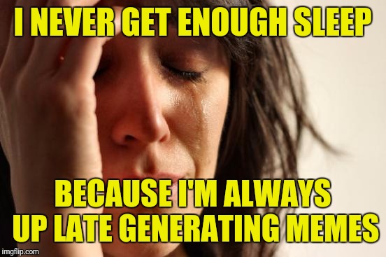 First World Problems | I NEVER GET ENOUGH SLEEP; BECAUSE I'M ALWAYS UP LATE GENERATING MEMES | image tagged in memes,first world problems | made w/ Imgflip meme maker