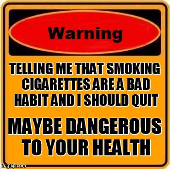 Warning Sign Meme | TELLING ME THAT SMOKING CIGARETTES ARE A BAD HABIT AND I SHOULD QUIT; MAYBE DANGEROUS TO YOUR HEALTH | image tagged in memes,warning sign | made w/ Imgflip meme maker