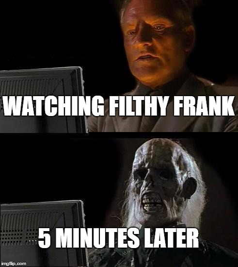 I'll Just Wait Here Meme | WATCHING FILTHY FRANK; 5 MINUTES LATER | image tagged in memes,ill just wait here | made w/ Imgflip meme maker