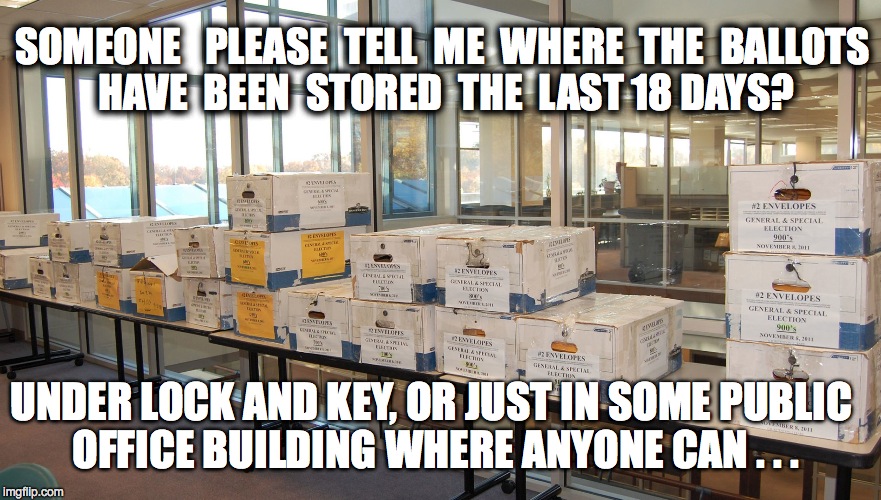 SOMEONE   PLEASE  TELL  ME  WHERE  THE  BALLOTS  HAVE  BEEN  STORED  THE  LAST 18 DAYS? UNDER LOCK AND KEY, OR JUST IN SOME PUBLIC OFFICE BUILDING WHERE ANYONE CAN . . . | image tagged in ballots | made w/ Imgflip meme maker