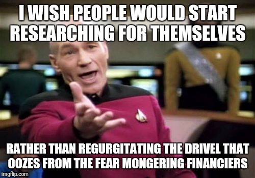 Picard Wtf Meme | I WISH PEOPLE WOULD START RESEARCHING FOR THEMSELVES RATHER THAN REGURGITATING THE DRIVEL THAT OOZES FROM THE FEAR MONGERING FINANCIERS | image tagged in memes,picard wtf | made w/ Imgflip meme maker