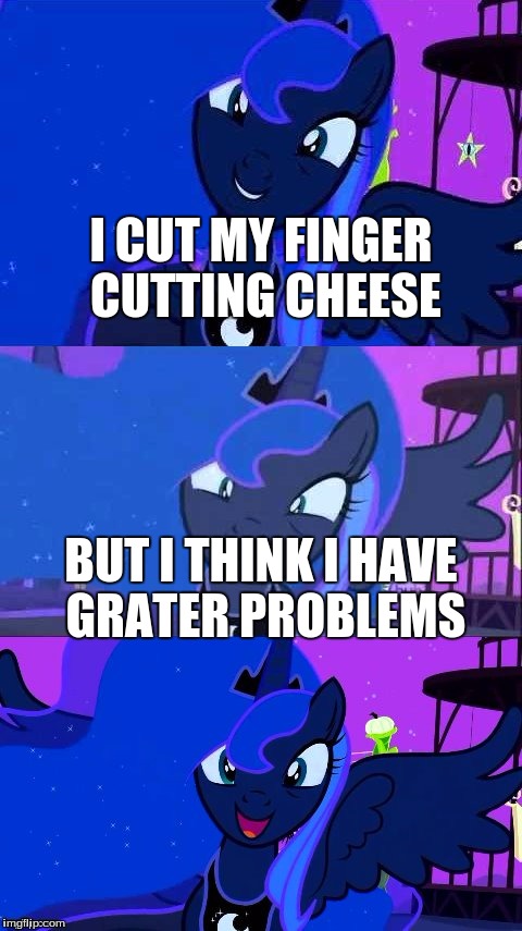 Bad Pun Luna | I CUT MY FINGER CUTTING CHEESE; BUT I THINK I HAVE GRATER PROBLEMS | image tagged in bad pun luna,my little pony,memes,bad puns,mlp,princess luna | made w/ Imgflip meme maker