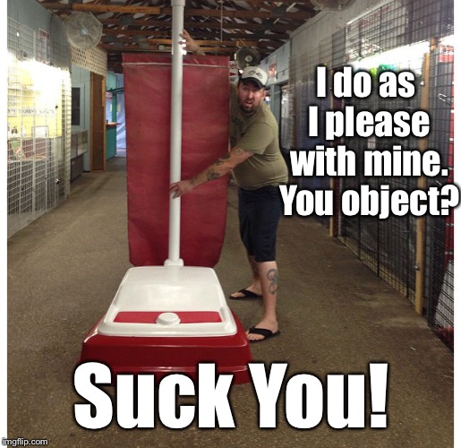 I do as I please with mine. You object? Suck You! | made w/ Imgflip meme maker