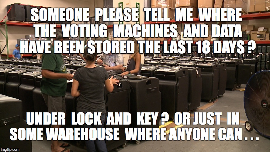 SOMEONE  PLEASE  TELL  ME  WHERE  THE  VOTING  MACHINES  AND DATA  HAVE BEEN STORED THE LAST 18 DAYS ? UNDER  LOCK  AND  KEY ?  OR JUST  IN  SOME WAREHOUSE  WHERE ANYONE CAN . . . | image tagged in vote-machines | made w/ Imgflip meme maker