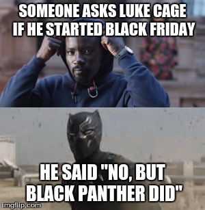 Don't be racist to supers. | SOMEONE ASKS LUKE CAGE IF HE STARTED BLACK FRIDAY; HE SAID "NO, BUT BLACK PANTHER DID" | image tagged in luke cage,black panther,marvel | made w/ Imgflip meme maker