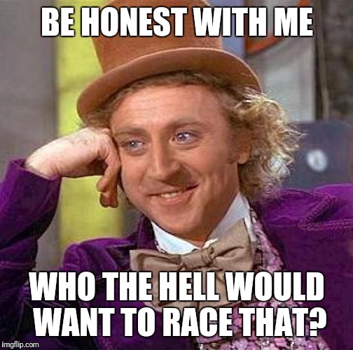 Creepy Condescending Wonka Meme | BE HONEST WITH ME WHO THE HELL WOULD WANT TO RACE THAT? | image tagged in memes,creepy condescending wonka | made w/ Imgflip meme maker