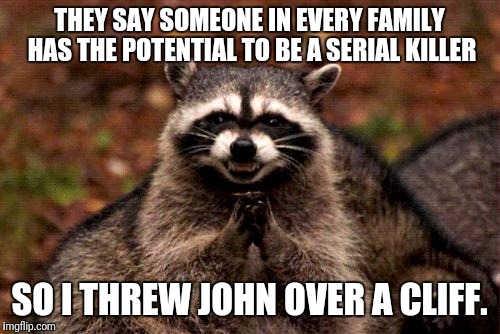 Evil Plotting Raccoon | THEY SAY SOMEONE IN EVERY FAMILY HAS THE POTENTIAL TO BE A SERIAL KILLER; SO I THREW JOHN OVER A CLIFF. | image tagged in memes,evil plotting raccoon | made w/ Imgflip meme maker