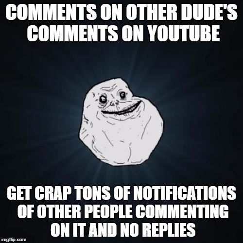 Forever Alone | COMMENTS ON OTHER DUDE'S COMMENTS ON YOUTUBE; GET CRAP TONS OF NOTIFICATIONS OF OTHER PEOPLE COMMENTING ON IT AND NO REPLIES | image tagged in memes,forever alone | made w/ Imgflip meme maker