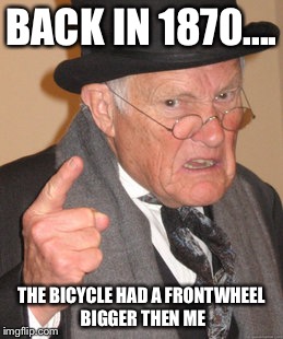 Back In My Day | BACK IN 1870.... THE BICYCLE HAD A FRONTWHEEL BIGGER THEN ME | image tagged in memes,back in my day | made w/ Imgflip meme maker