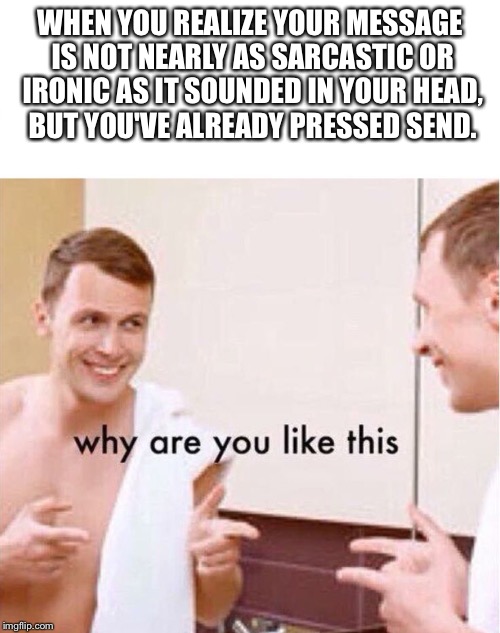 why are you like this | WHEN YOU REALIZE YOUR MESSAGE IS NOT NEARLY AS SARCASTIC OR IRONIC AS IT SOUNDED IN YOUR HEAD, BUT YOU'VE ALREADY PRESSED SEND. | image tagged in why are you like this | made w/ Imgflip meme maker