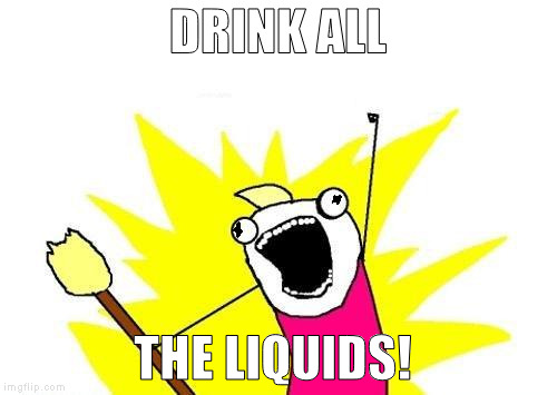 X All The Y Meme | DRINK ALL THE LIQUIDS! | image tagged in memes,x all the y | made w/ Imgflip meme maker