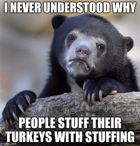 Confession Bear Meme | I NEVER UNDERSTOOD WHY PEOPLE STUFF THEIR TURKEYS WITH STUFFING | image tagged in memes,confession bear | made w/ Imgflip meme maker