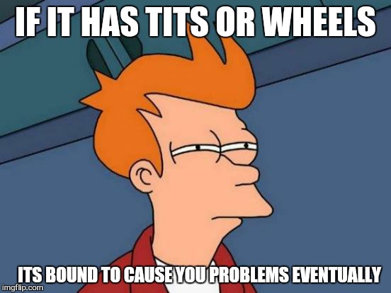 Stupid fly wheel... | IF IT HAS TITS OR WHEELS; ITS BOUND TO CAUSE YOU PROBLEMS EVENTUALLY | image tagged in memes,futurama fry,cars,women,first world problems | made w/ Imgflip meme maker