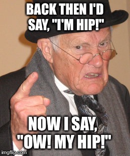 Back In My Day Meme | BACK THEN I'D SAY, "I'M HIP!" NOW I SAY, "OW! MY HIP!" | image tagged in memes,back in my day | made w/ Imgflip meme maker